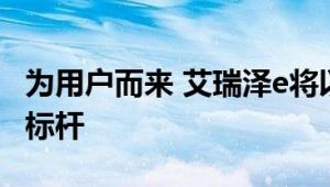 为用户而来 艾瑞泽e将以品质之名再树纯电新标杆