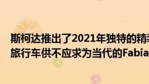 斯柯达推出了2021年独特的精装版为当代的Fabia掀背车和旅行车供不应求为当代的Fabia掀背车和旅行车供不应求