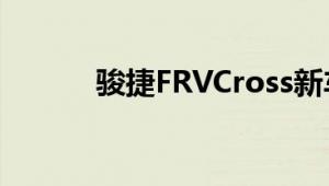 骏捷FRVCross新车型基础信息