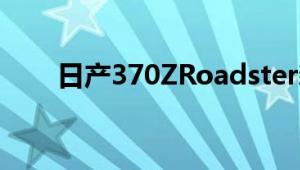 日产370ZRoadster新车型基础信息