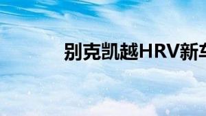 别克凯越HRV新车型基础信息