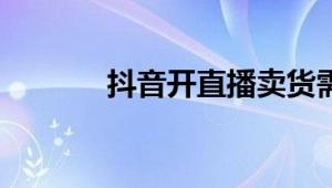 抖音开直播卖货需要什么条件