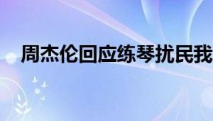 周杰伦回应练琴扰民我家没邻居真是有钱