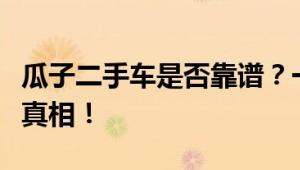 瓜子二手车是否靠谱？一篇深度解析带你了解真相！