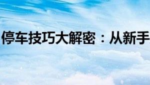 停车技巧大解密：从新手到高手的全方位指南