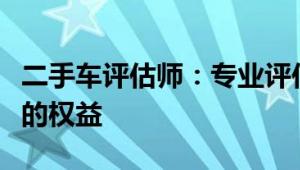 二手车评估师：专业评估技能，保障买卖双方的权益