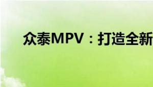 众泰MPV：打造全新家用MPV新标杆