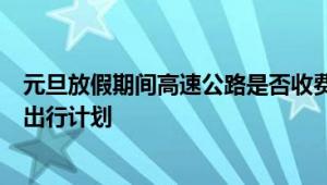 元旦放假期间高速公路是否收费？全面解析收费政策与你的出行计划