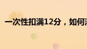 一次性扣满12分，如何消除交通违法扣分？