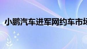 小鹏汽车进军网约车市场，智能出行新选择