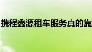 携程鑫源租车服务真的靠谱吗？租车用户必读