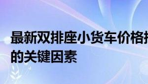 最新双排座小货车价格指南：选购优质小货车的关键因素